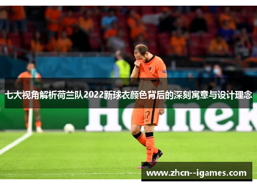 七大视角解析荷兰队2022新球衣颜色背后的深刻寓意与设计理念