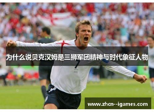 为什么说贝克汉姆是三狮军团精神与时代象征人物