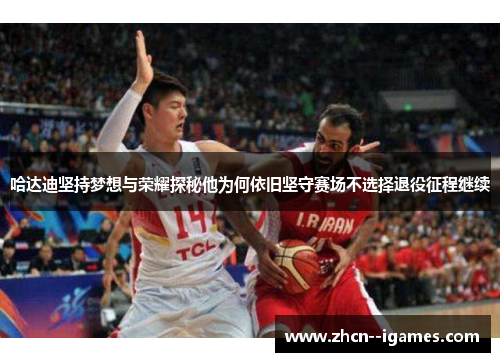 哈达迪坚持梦想与荣耀探秘他为何依旧坚守赛场不选择退役征程继续