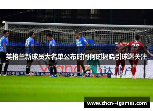 英格兰新球员大名单公布时间何时揭晓引球迷关注