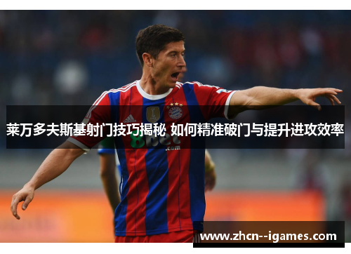 莱万多夫斯基射门技巧揭秘 如何精准破门与提升进攻效率