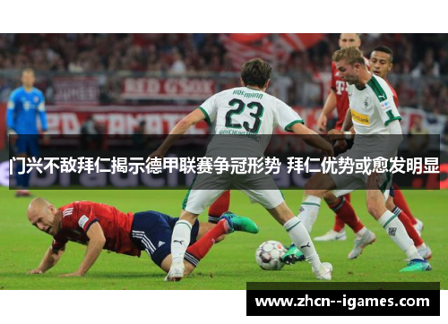 门兴不敌拜仁揭示德甲联赛争冠形势 拜仁优势或愈发明显