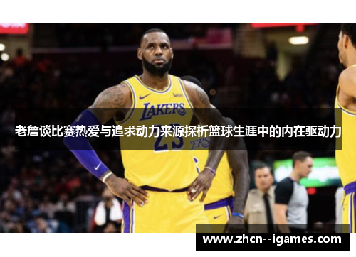 老詹谈比赛热爱与追求动力来源探析篮球生涯中的内在驱动力