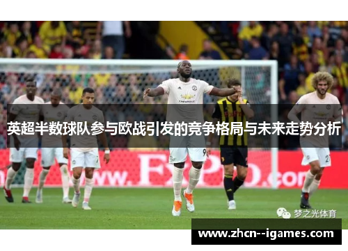 英超半数球队参与欧战引发的竞争格局与未来走势分析