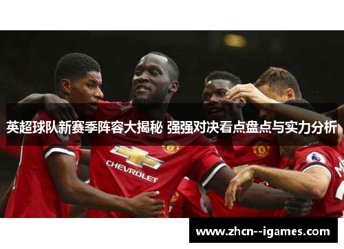 英超球队新赛季阵容大揭秘 强强对决看点盘点与实力分析