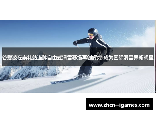 谷爱凌在崇礼站连胜自由式滑雪赛场再创辉煌 成为国际滑雪界新明星