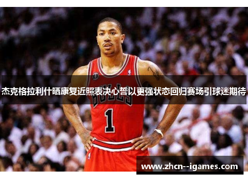 杰克格拉利什晒康复近照表决心誓以更强状态回归赛场引球迷期待