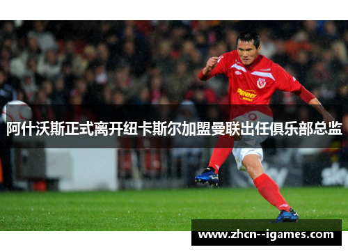 阿什沃斯正式离开纽卡斯尔加盟曼联出任俱乐部总监