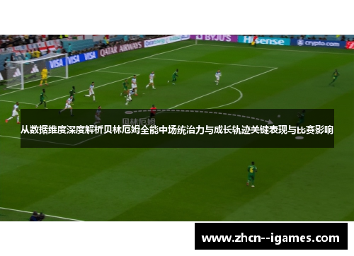 从数据维度深度解析贝林厄姆全能中场统治力与成长轨迹关键表现与比赛影响